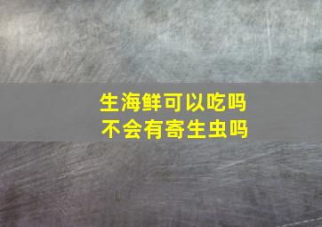 生海鲜可以吃吗 不会有寄生虫吗